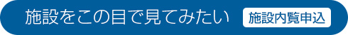 施設をこの目で見てみたい