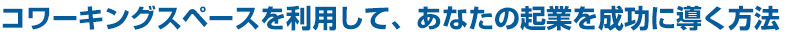 コワーキングスペースを利用して、あなたの起業を成功に導く方法