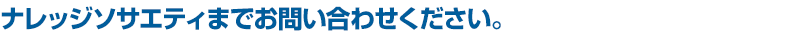 ナレッジソサエティまでお問い合わせください。