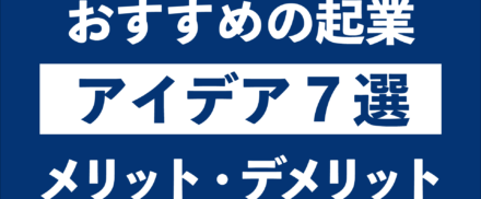 おすすめ起業アイデア7選｜それぞれのメリット・デメリットまで