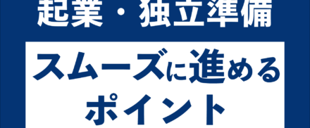 起業・独立準備に必要な項目からスムーズに進めるポイントまで解説！